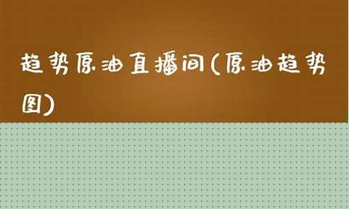原油趋势直播间(原油趋势直播间在哪里看)_https://www.ljyuan-tech.com_北交所_第1张