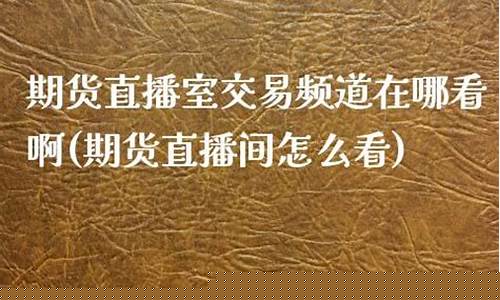 期货直播室交易频道在哪(期货直播室交易频道在哪看)_https://www.ljyuan-tech.com_深交所_第1张