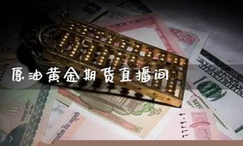 原油黄金期货直播间在哪(原油黄金期货直播间在哪个平台)(黄金原油交易直播)_https://www.ljyuan-tech.com_北交所_第1张