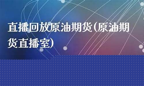 原油期货直播室期货直播(原油期货直播室期货直播室)(财经期货直播间原油期货)_https://www.ljyuan-tech.com_深交所_第1张