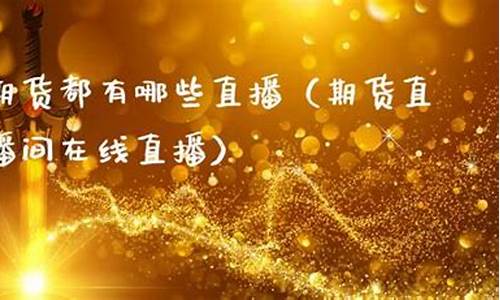 期货有哪些直播(期货有哪些直播平台)(国内期货直播平台有哪些)_https://www.ljyuan-tech.com_创业板_第1张