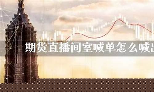 期货直播室喊单怎么喊(期货直播室喊单怎么喊的)_https://www.ljyuan-tech.com_北交所_第1张
