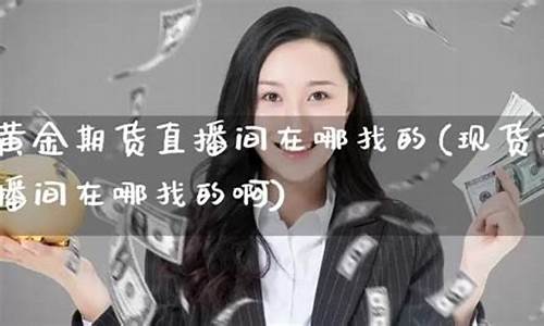 现货黄金期货直播间(现货黄金期货直播间喊单)_https://www.ljyuan-tech.com_创业板_第1张