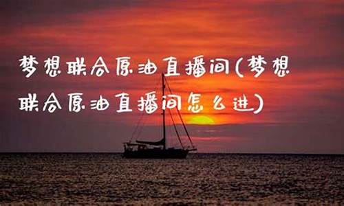 梦想联合期货直播间(梦想联合期货直播间怎么进)(梦想平台直播)_https://www.ljyuan-tech.com_深交所_第1张