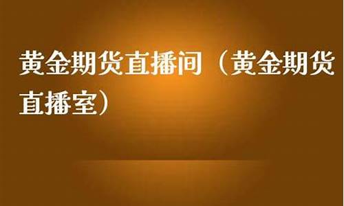 国内黄金期货直播室(国内黄金期货直播室在哪里)_https://www.ljyuan-tech.com_上交所_第1张
