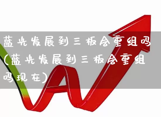 蓝光发展到三板会重组吗(蓝光发展到三板会重组吗现在)_https://www.ljyuan-tech.com_上交所_第1张