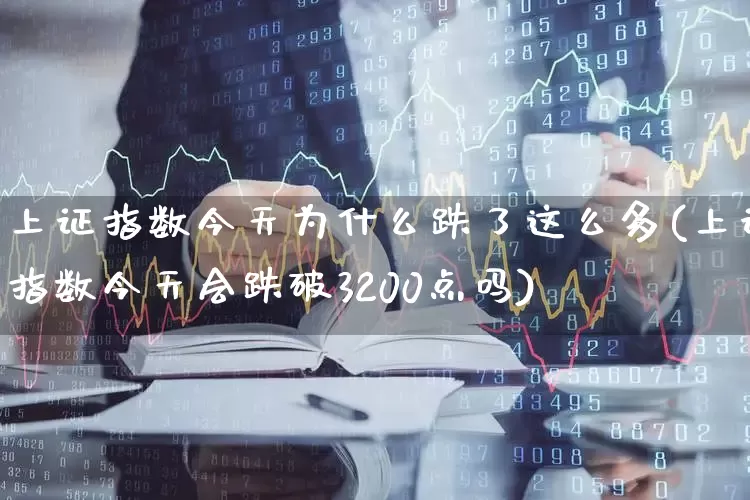 上证指数今天为什么跌了这么多(上证指数今天会跌破3200点吗)_https://www.ljyuan-tech.com_上交所_第1张