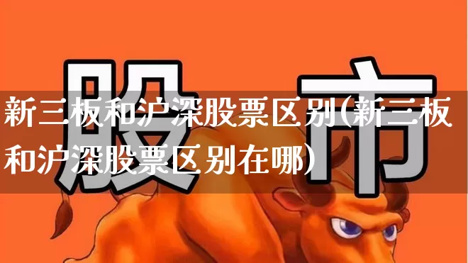 新三板和沪深股票区别(新三板和沪深股票区别在哪)_https://www.ljyuan-tech.com_上交所_第1张
