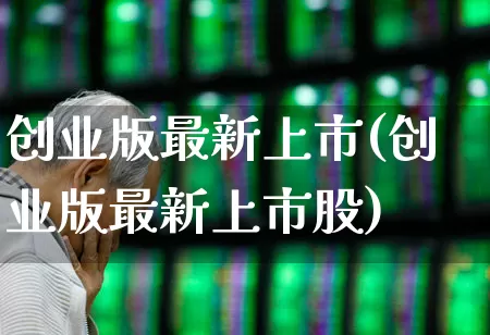 创业版最新上市(创业版最新上市股)_https://www.ljyuan-tech.com_上交所_第1张