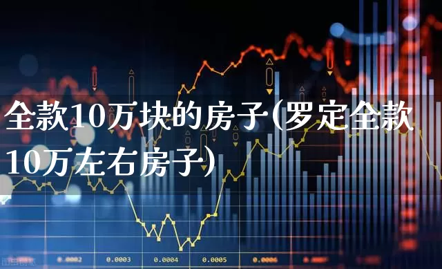 全款10万块的房子(罗定全款10万左右房子)_https://www.ljyuan-tech.com_北交所_第1张
