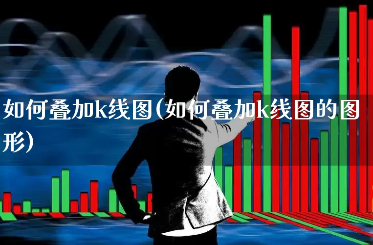 如何叠加k线图(如何叠加k线图的图形)_https://www.ljyuan-tech.com_北交所_第1张