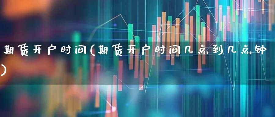 期货开户时间(期货开户时间几点到几点钟)_https://www.ljyuan-tech.com_创业板_第1张