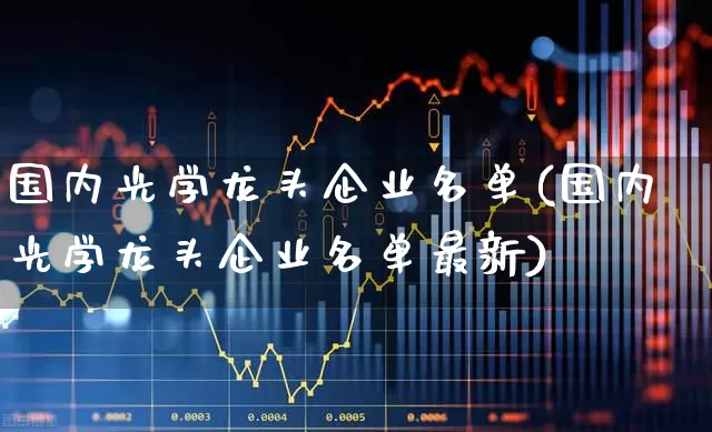 国内光学龙头企业名单(国内光学龙头企业名单最新)_https://www.ljyuan-tech.com_创业板_第1张