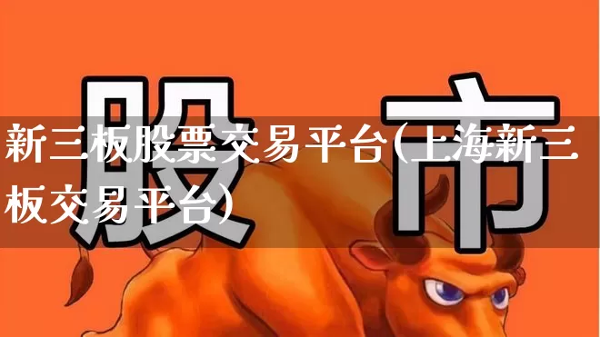 新三板股票交易平台(上海新三板交易平台)_https://www.ljyuan-tech.com_上交所_第1张
