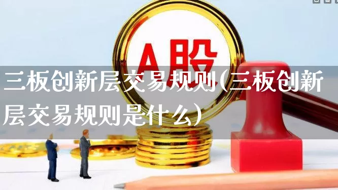 三板创新层交易规则(三板创新层交易规则是什么)_https://www.ljyuan-tech.com_创业板_第1张