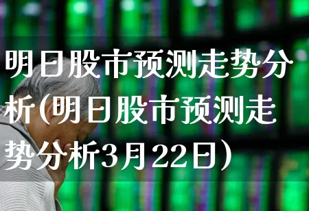明日股市预测走势分析(明日股市预测走势分析3月22日)_https://www.ljyuan-tech.com_科创吧_第1张