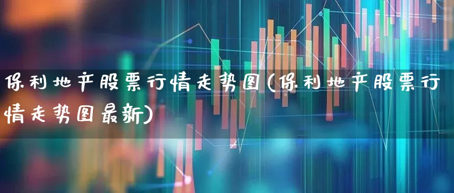 保利地产股票行情走势图(保利地产股票行情走势图最新)_https://www.ljyuan-tech.com_上交所_第1张