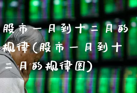 股市一月到十二月的规律(股市一月到十二月的规律图)_https://www.ljyuan-tech.com_科创板_第1张