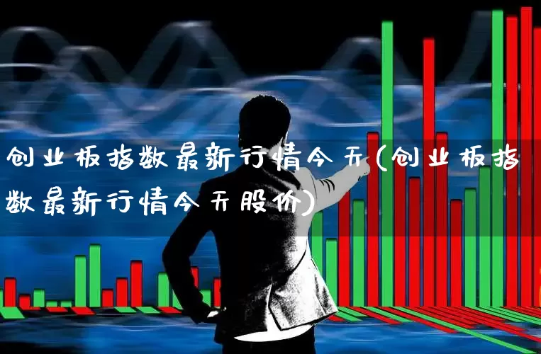 创业板指数最新行情今天(创业板指数最新行情今天股价)_https://www.ljyuan-tech.com_创业板_第1张