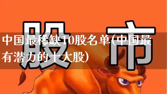 中国最稀缺10股名单(中国最有潜力的十大股)_https://www.ljyuan-tech.com_上交所_第1张