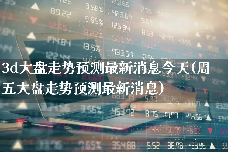 3d大盘走势预测最新消息今天(周五大盘走势预测最新消息)_https://www.ljyuan-tech.com_深交所_第1张