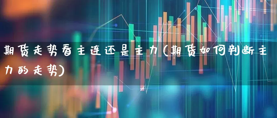 期货走势看主连还是主力(期货如何判断主力的走势)_https://www.ljyuan-tech.com_北交所_第1张
