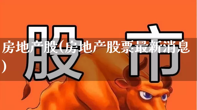 房地产股(房地产股票最新消息)_https://www.ljyuan-tech.com_北交所_第1张