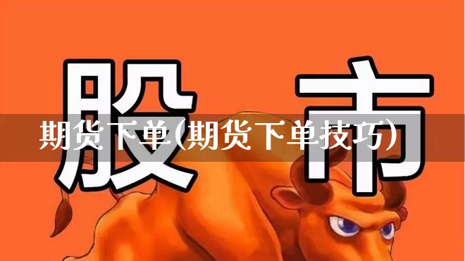 期货下单(期货下单技巧)_https://www.ljyuan-tech.com_科创吧_第1张