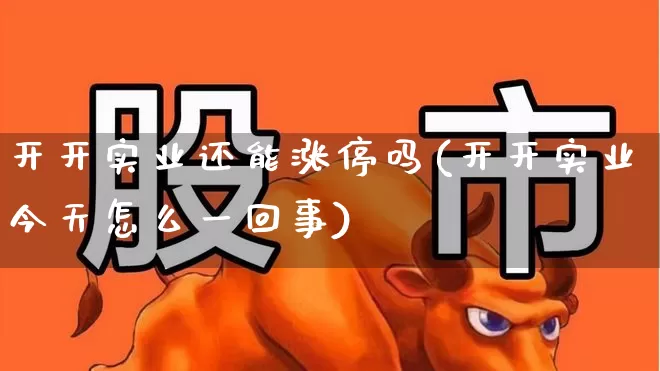 开开实业还能涨停吗(开开实业今天怎么一回事)_https://www.ljyuan-tech.com_科创板_第1张