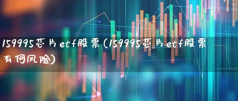 159995芯片etf股票(159995芯片etf股票有何风险)_https://www.ljyuan-tech.com_科创板_第1张