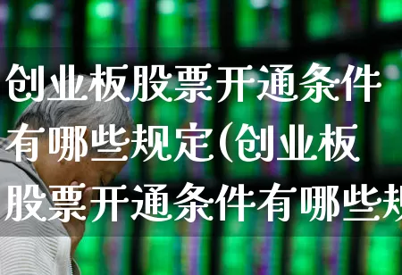 创业板股票开通条件有哪些规定(创业板股票开通条件有哪些规定要求)_https://www.ljyuan-tech.com_创业板_第1张