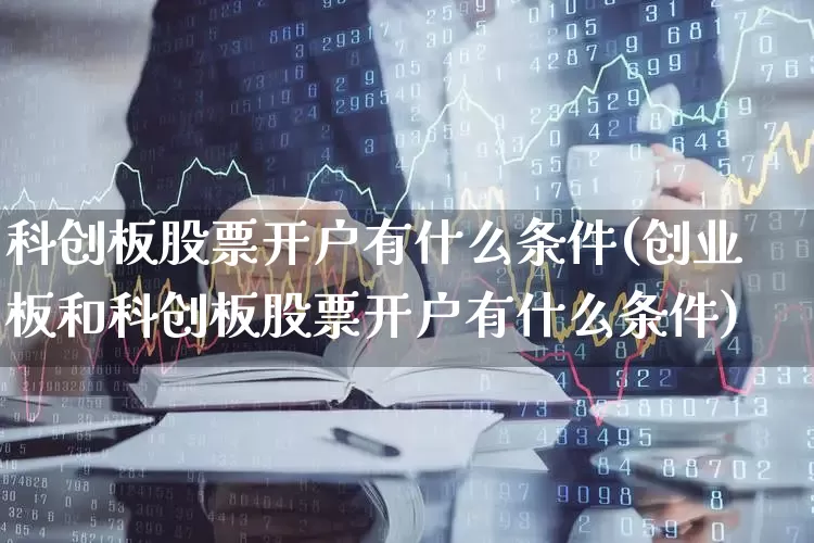 科创板股票开户有什么条件(创业板和科创板股票开户有什么条件)_https://www.ljyuan-tech.com_上交所_第1张