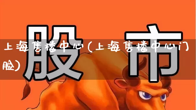 上海售楼中心(上海售楼中心门脸)_https://www.ljyuan-tech.com_上交所_第1张