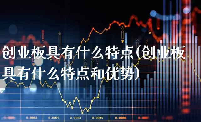 创业板具有什么特点(创业板具有什么特点和优势)_https://www.ljyuan-tech.com_北交所_第1张