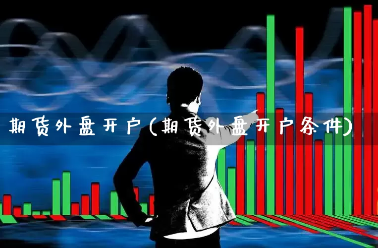 期货外盘开户(期货外盘开户条件)_https://www.ljyuan-tech.com_北交所_第1张