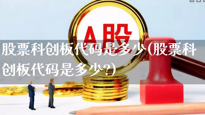 股票科创板代码是多少(股票科创板代码是多少?)_https://www.ljyuan-tech.com_上交所_第1张