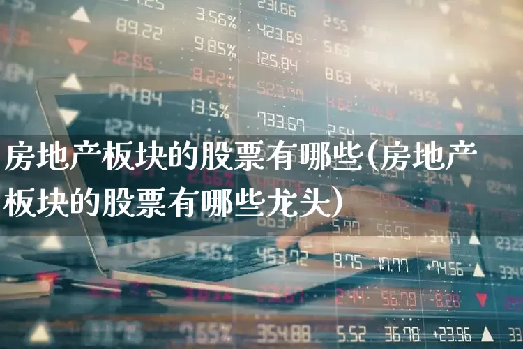 房地产板块的股票有哪些(房地产板块的股票有哪些龙头)_https://www.ljyuan-tech.com_北交所_第1张
