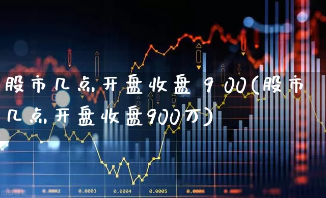 股市几点开盘收盘 9 00(股市几点开盘收盘900万)_https://www.ljyuan-tech.com_创业板_第1张