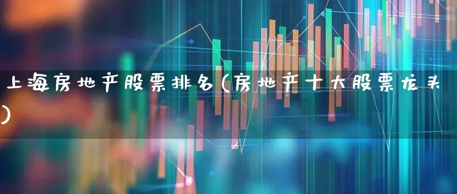 上海房地产股票排名(房地产十大股票龙头)_https://www.ljyuan-tech.com_上交所_第1张