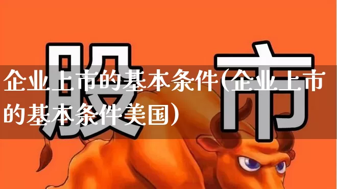 企业上市的基本条件(企业上市的基本条件美国)_https://www.ljyuan-tech.com_北交所_第1张