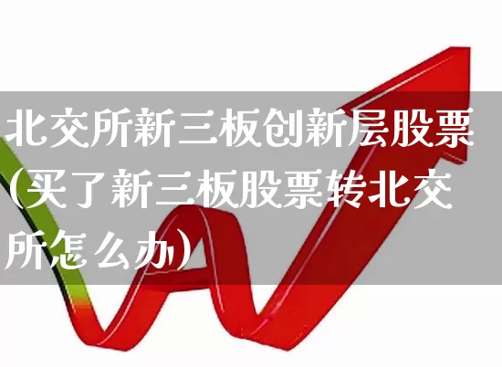 北交所新三板创新层股票(买了新三板股票转北交所怎么办)_https://www.ljyuan-tech.com_科创板_第1张