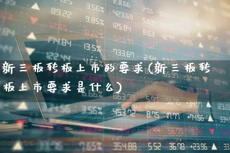 新三板转板上市的要求(新三板转板上市要求是什么)_https://www.ljyuan-tech.com_深交所_第1张