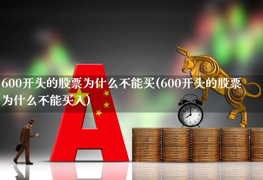 600开头的股票为什么不能买(600开头的股票为什么不能买入)_https://www.ljyuan-tech.com_上交所_第1张