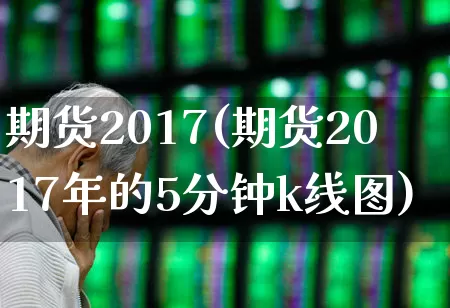 期货2017(期货2017年的5分钟k线图)_https://www.ljyuan-tech.com_上交所_第1张