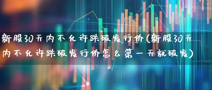 新股30天内不允许跌破发行价(新股30天内不允许跌破发行价怎么第一天就破发)_https://www.ljyuan-tech.com_上交所_第1张