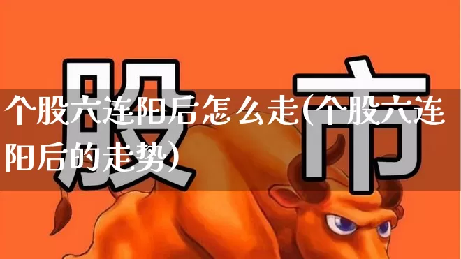 个股六连阳后怎么走(个股六连阳后的走势)_https://www.ljyuan-tech.com_科创板_第1张