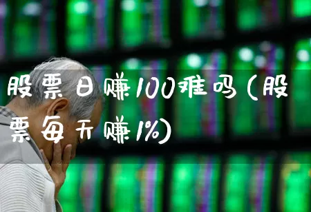 股票日赚100难吗(股票每天赚1%)_https://www.ljyuan-tech.com_深交所_第1张