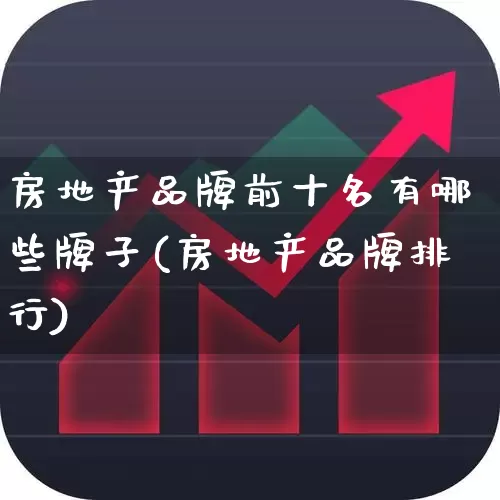 房地产品牌前十名有哪些牌子(房地产品牌排行)_https://www.ljyuan-tech.com_上交所_第1张