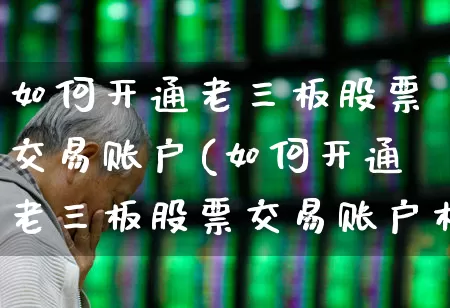 如何开通老三板股票交易账户(如何开通老三板股票交易账户权限)_https://www.ljyuan-tech.com_北交所_第1张