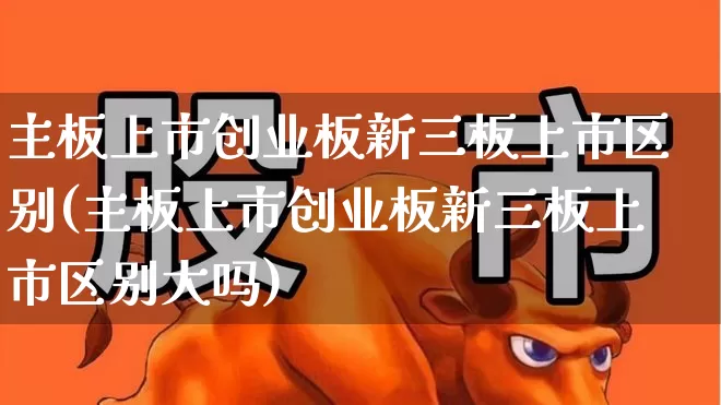 主板上市创业板新三板上市区别(主板上市创业板新三板上市区别大吗)_https://www.ljyuan-tech.com_北交所_第1张